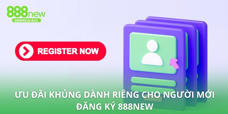 Ưu đãi khủng dành riêng cho người mới đăng ký 888NEW