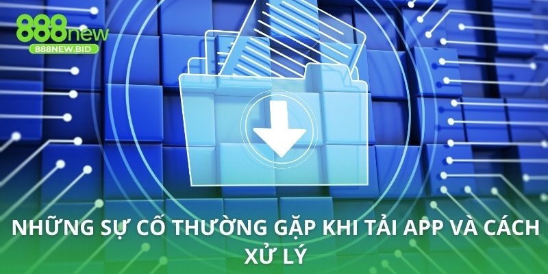Những sự cố thường gặp khi tải app và cách xử lý